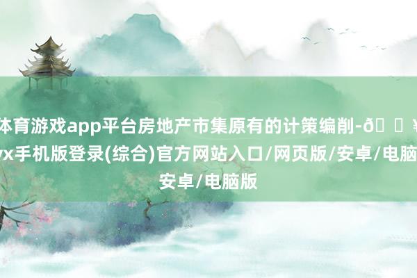 体育游戏app平台房地产市集原有的计策编削-🔥ayx手机版登录(综合)官方网站入口/网页版/安卓/电脑版