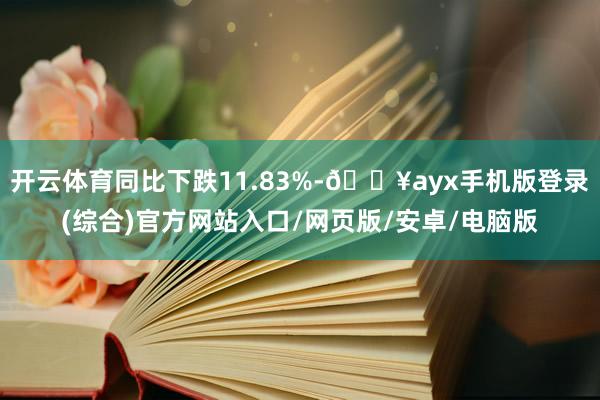开云体育同比下跌11.83%-🔥ayx手机版登录(综合)官方网站入口/网页版/安卓/电脑版