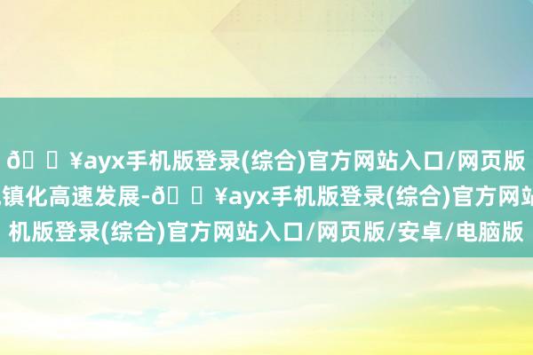 🔥ayx手机版登录(综合)官方网站入口/网页版/安卓/电脑版为促进城镇化高速发展-🔥ayx手机版登录(综合)官方网站入口/网页版/安卓/电脑版