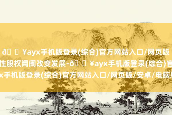 🔥ayx手机版登录(综合)官方网站入口/网页版/安卓/电脑版推动区域性股权阛阓改变发展-🔥ayx手机版登录(综合)官方网站入口/网页版/安卓/电脑版