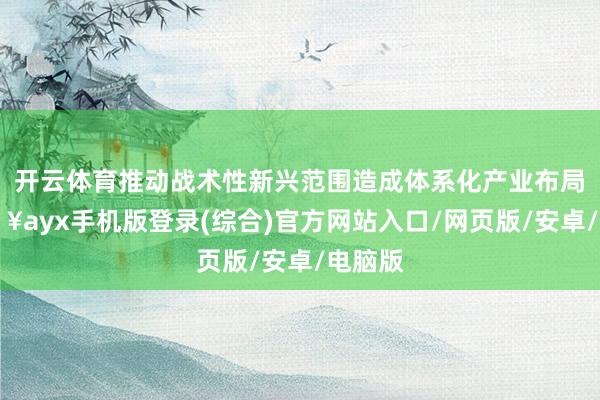 开云体育推动战术性新兴范围造成体系化产业布局-🔥ayx手机版登录(综合)官方网站入口/网页版/安卓/电脑版