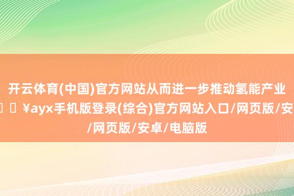 开云体育(中国)官方网站从而进一步推动氢能产业链发展-🔥ayx手机版登录(综合)官方网站入口/网页版/安卓/电脑版