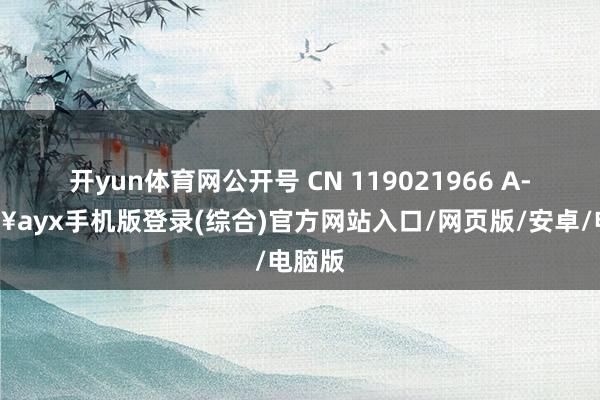 开yun体育网公开号 CN 119021966 A-🔥ayx手机版登录(综合)官方网站入口/网页版/安卓/电脑版