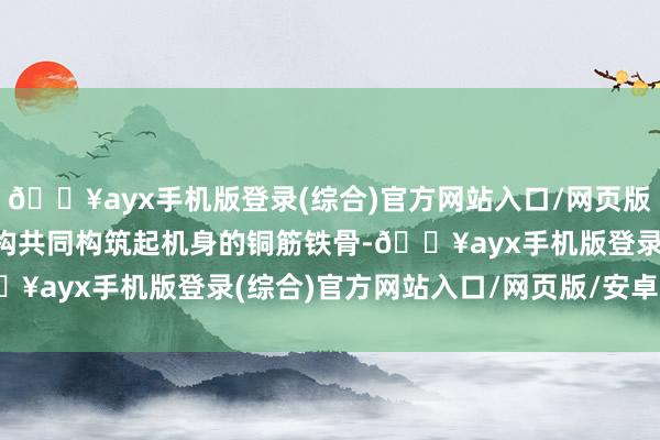 🔥ayx手机版登录(综合)官方网站入口/网页版/安卓/电脑版与全新架构共同构筑起机身的铜筋铁骨-🔥ayx手机版登录(综合)官方网站入口/网页版/安卓/电脑版