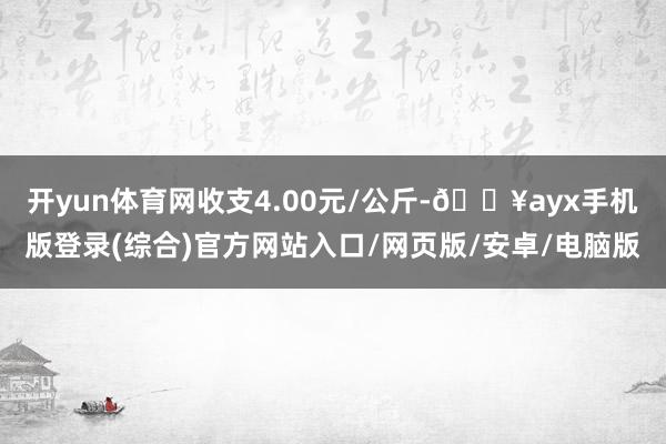 开yun体育网收支4.00元/公斤-🔥ayx手机版登录(综合)官方网站入口/网页版/安卓/电脑版