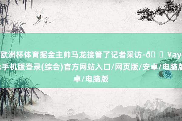 欧洲杯体育掘金主帅马龙接管了记者采访-🔥ayx手机版登录(综合)官方网站入口/网页版/安卓/电脑版