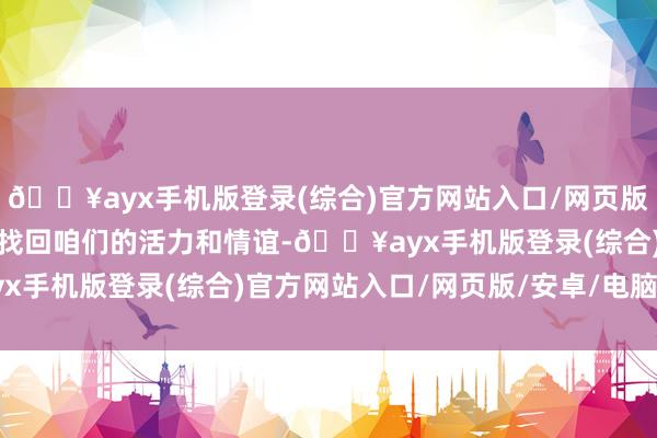 🔥ayx手机版登录(综合)官方网站入口/网页版/安卓/电脑版咱们必须找回咱们的活力和情谊-🔥ayx手机版登录(综合)官方网站入口/网页版/安卓/电脑版