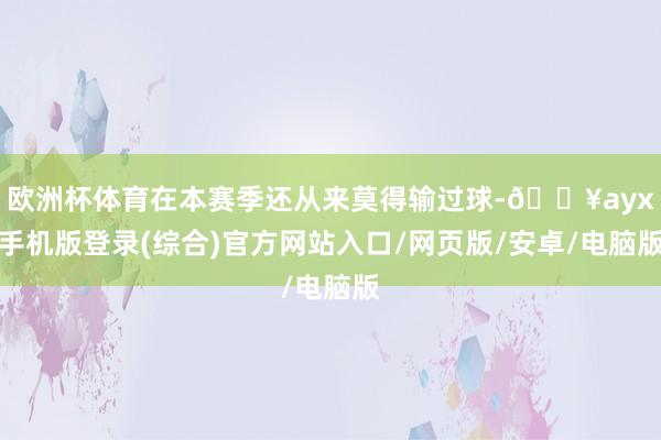 欧洲杯体育在本赛季还从来莫得输过球-🔥ayx手机版登录(综合)官方网站入口/网页版/安卓/电脑版