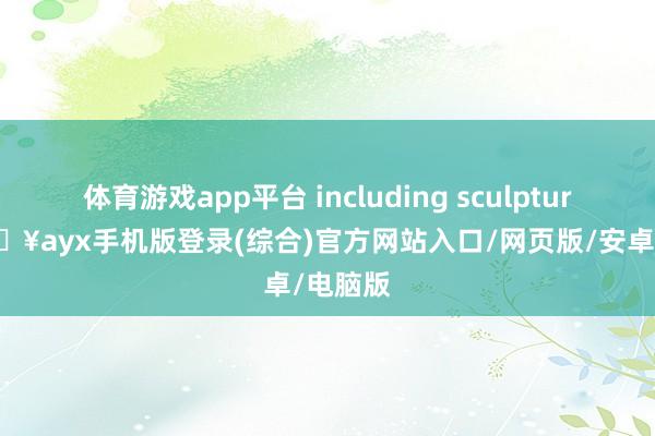 体育游戏app平台 including sculptures-🔥ayx手机版登录(综合)官方网站入口/网页版/安卓/电脑版