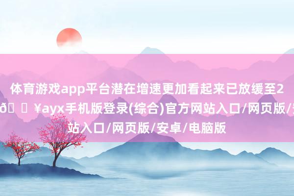 体育游戏app平台潜在增速更加看起来已放缓至2.5%或以下-🔥ayx手机版登录(综合)官方网站入口/网页版/安卓/电脑版