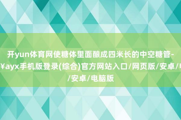 开yun体育网使糖体里面酿成四米长的中空糖管-🔥ayx手机版登录(综合)官方网站入口/网页版/安卓/电脑版