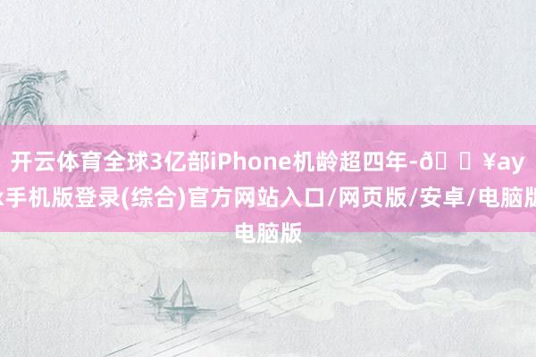 开云体育全球3亿部iPhone机龄超四年-🔥ayx手机版登录(综合)官方网站入口/网页版/安卓/电脑版