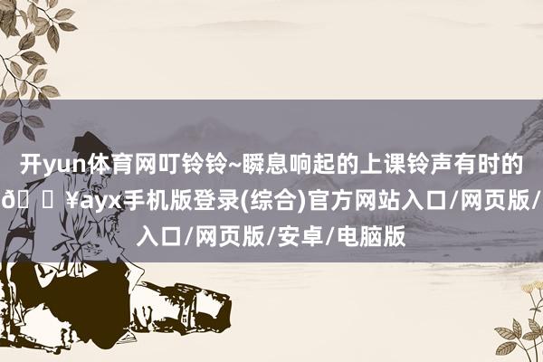 开yun体育网叮铃铃~瞬息响起的上课铃声有时的帮了我一把-🔥ayx手机版登录(综合)官方网站入口/网页版/安卓/电脑版