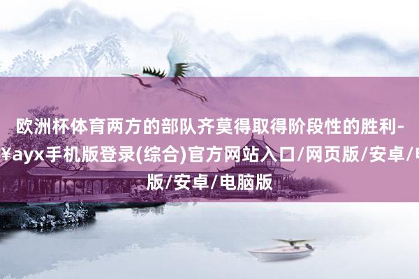 欧洲杯体育两方的部队齐莫得取得阶段性的胜利-🔥ayx手机版登录(综合)官方网站入口/网页版/安卓/电脑版