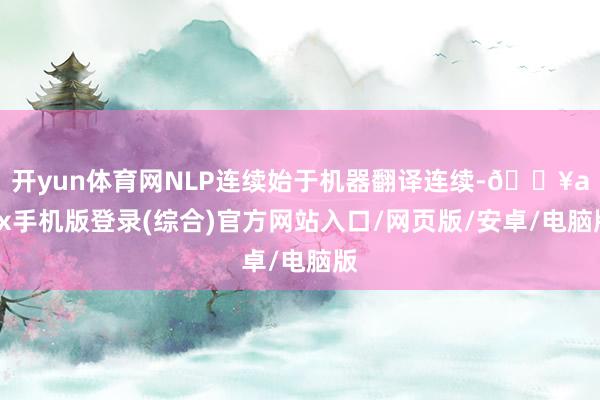 开yun体育网NLP连续始于机器翻译连续-🔥ayx手机版登录(综合)官方网站入口/网页版/安卓/电脑版