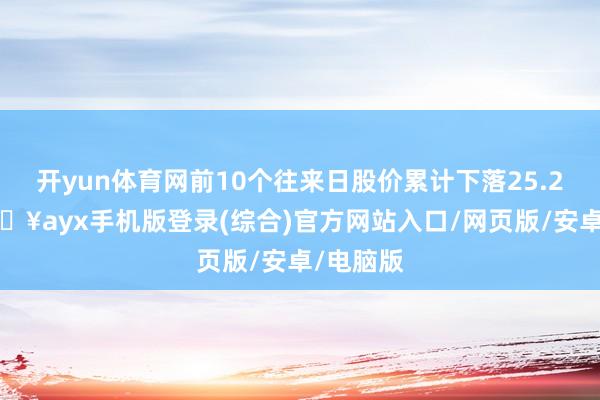 开yun体育网前10个往来日股价累计下落25.22%-🔥ayx手机版登录(综合)官方网站入口/网页版/安卓/电脑版