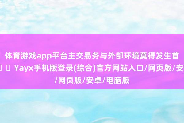 体育游戏app平台主交易务与外部环境莫得发生首要变化-🔥ayx手机版登录(综合)官方网站入口/网页版/安卓/电脑版