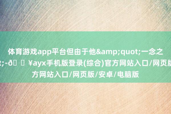 体育游戏app平台但由于他&quot;一念之差&quot;-🔥ayx手机版登录(综合)官方网站入口/网页版/安卓/电脑版