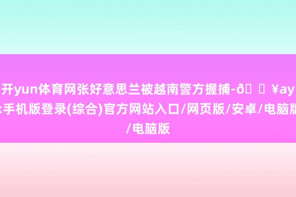 开yun体育网张好意思兰被越南警方握捕-🔥ayx手机版登录(综合)官方网站入口/网页版/安卓/电脑版