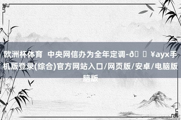欧洲杯体育  中央网信办为全年定调-🔥ayx手机版登录(综合)官方网站入口/网页版/安卓/电脑版