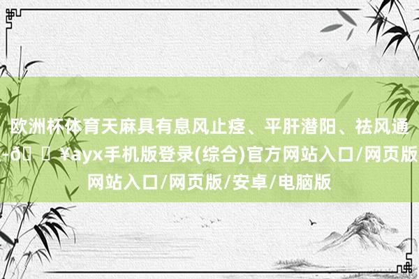 欧洲杯体育天麻具有息风止痉、平肝潜阳、祛风通络之神奇功效-🔥ayx手机版登录(综合)官方网站入口/网页版/安卓/电脑版