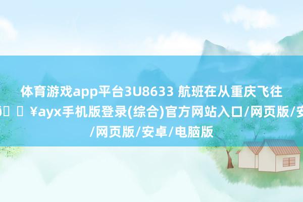 体育游戏app平台3U8633 航班在从重庆飞往拉萨途中-🔥ayx手机版登录(综合)官方网站入口/网页版/安卓/电脑版