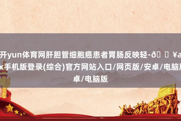 开yun体育网肝胆管细胞癌患者胃肠反映轻-🔥ayx手机版登录(综合)官方网站入口/网页版/安卓/电脑版
