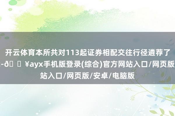 开云体育本所共对113起证券相配交往行径遴荐了自律监管步伐-🔥ayx手机版登录(综合)官方网站入口/网页版/安卓/电脑版