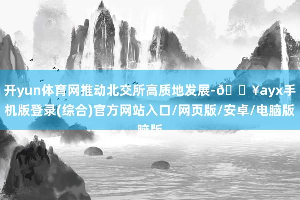 开yun体育网推动北交所高质地发展-🔥ayx手机版登录(综合)官方网站入口/网页版/安卓/电脑版
