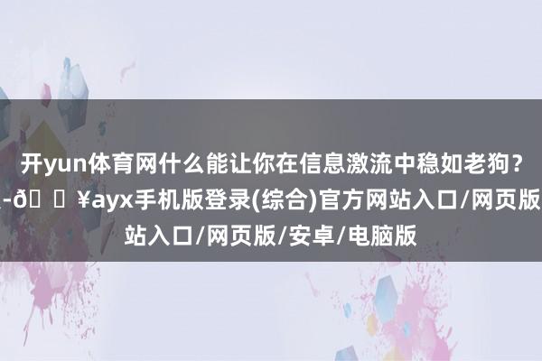 开yun体育网什么能让你在信息激流中稳如老狗？答：领路锚点-🔥ayx手机版登录(综合)官方网站入口/网页版/安卓/电脑版