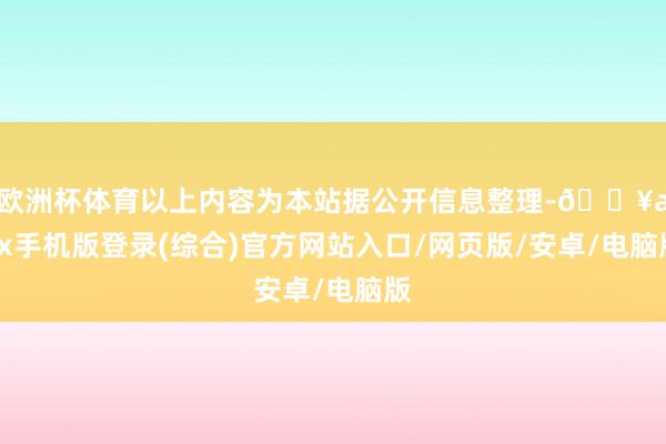 欧洲杯体育以上内容为本站据公开信息整理-🔥ayx手机版登录(综合)官方网站入口/网页版/安卓/电脑版