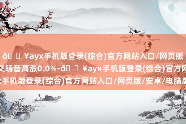 🔥ayx手机版登录(综合)官方网站入口/网页版/安卓/电脑版较前一交畴昔高涨0.0%-🔥ayx手机版登录(综合)官方网站入口/网页版/安卓/电脑版