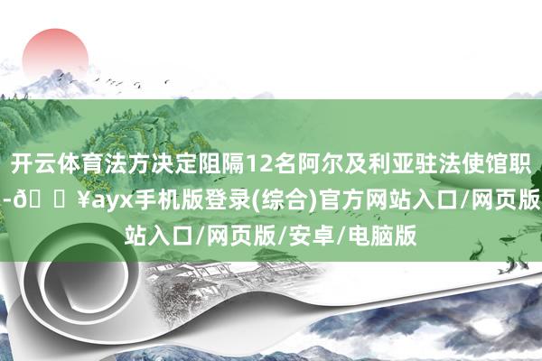 开云体育法方决定阻隔12名阿尔及利亚驻法使馆职责主说念主员-🔥ayx手机版登录(综合)官方网站入口/网页版/安卓/电脑版