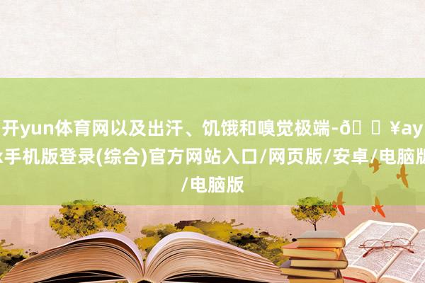 开yun体育网以及出汗、饥饿和嗅觉极端-🔥ayx手机版登录(综合)官方网站入口/网页版/安卓/电脑版