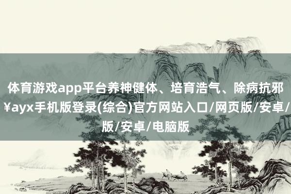 体育游戏app平台养神健体、培育浩气、除病抗邪-🔥ayx手机版登录(综合)官方网站入口/网页版/安卓/电脑版