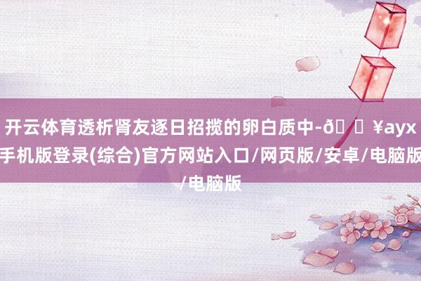 开云体育透析肾友逐日招揽的卵白质中-🔥ayx手机版登录(综合)官方网站入口/网页版/安卓/电脑版
