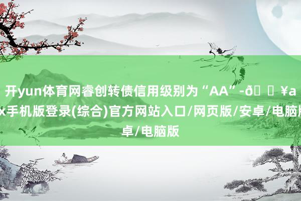 开yun体育网睿创转债信用级别为“AA”-🔥ayx手机版登录(综合)官方网站入口/网页版/安卓/电脑版
