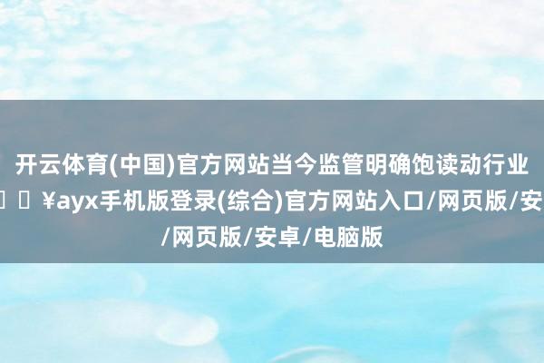 开云体育(中国)官方网站当今监管明确饱读动行业内整合-🔥ayx手机版登录(综合)官方网站入口/网页版/安卓/电脑版