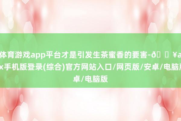 体育游戏app平台才是引发生茶蜜香的要害-🔥ayx手机版登录(综合)官方网站入口/网页版/安卓/电脑版