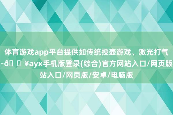 体育游戏app平台提供如传统投壶游戏、激光打气球等文娱形式-🔥ayx手机版登录(综合)官方网站入口/网页版/安卓/电脑版