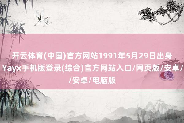 开云体育(中国)官方网站1991年5月29日出身-🔥ayx手机版登录(综合)官方网站入口/网页版/安卓/电脑版