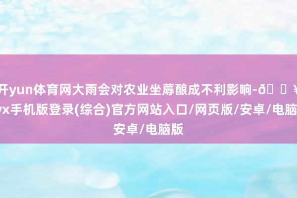 开yun体育网大雨会对农业坐蓐酿成不利影响-🔥ayx手机版登录(综合)官方网站入口/网页版/安卓/电脑版