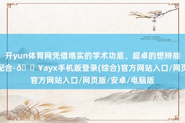 开yun体育网凭借塌实的学术功底、超卓的想辨能力与出色的团队配合-🔥ayx手机版登录(综合)官方网站入口/网页版/安卓/电脑版