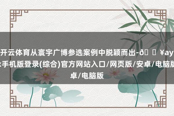 开云体育从寰宇广博参选案例中脱颖而出-🔥ayx手机版登录(综合)官方网站入口/网页版/安卓/电脑版