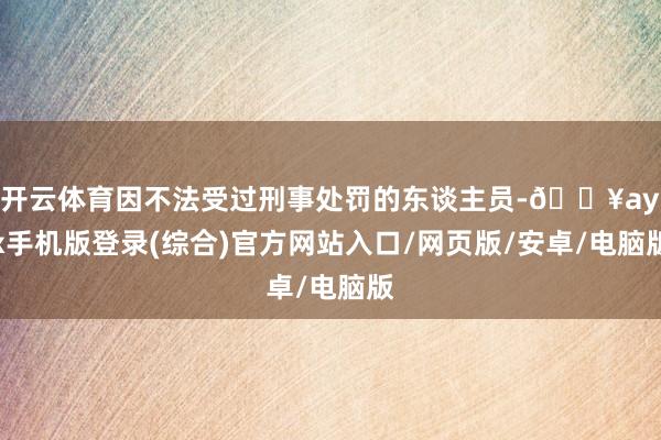 开云体育因不法受过刑事处罚的东谈主员-🔥ayx手机版登录(综合)官方网站入口/网页版/安卓/电脑版