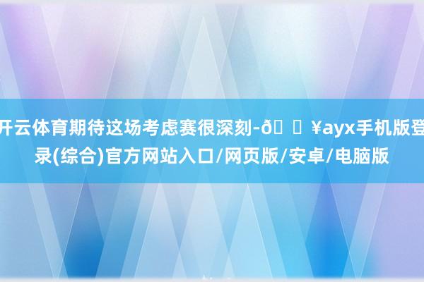 开云体育期待这场考虑赛很深刻-🔥ayx手机版登录(综合)官方网站入口/网页版/安卓/电脑版
