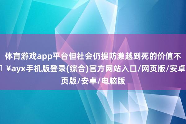 体育游戏app平台但社会仍提防激越到死的价值不雅-🔥ayx手机版登录(综合)官方网站入口/网页版/安卓/电脑版