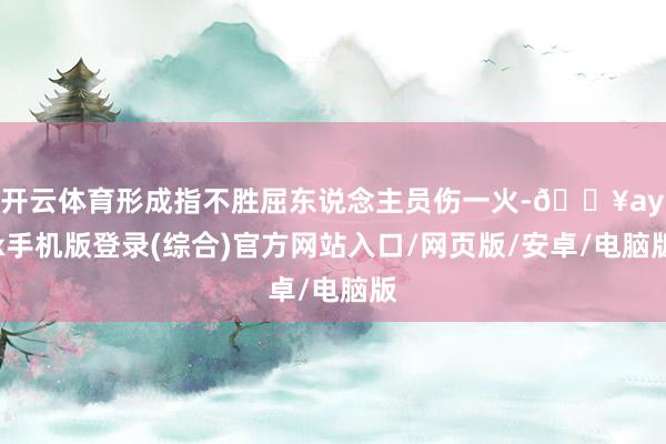 开云体育形成指不胜屈东说念主员伤一火-🔥ayx手机版登录(综合)官方网站入口/网页版/安卓/电脑版