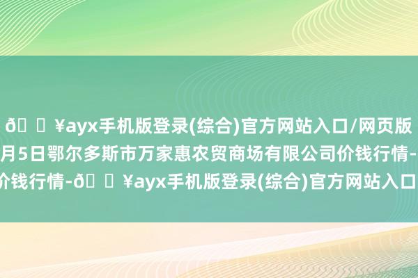 🔥ayx手机版登录(综合)官方网站入口/网页版/安卓/电脑版2025年9月5日鄂尔多斯市万家惠农贸商场有限公司价钱行情-🔥ayx手机版登录(综合)官方网站入口/网页版/安卓/电脑版