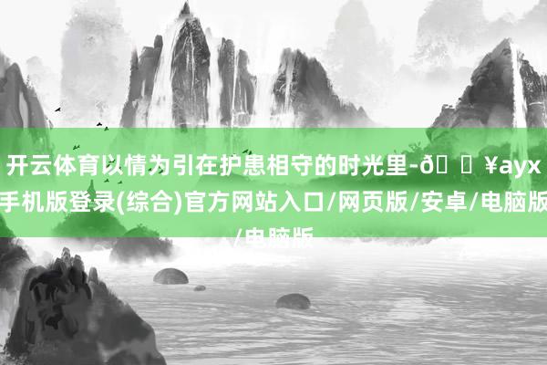 开云体育以情为引在护患相守的时光里-🔥ayx手机版登录(综合)官方网站入口/网页版/安卓/电脑版